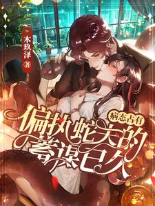 炽热沦陷:霸道蛇夫对我温柔纠缠全文免费阅读