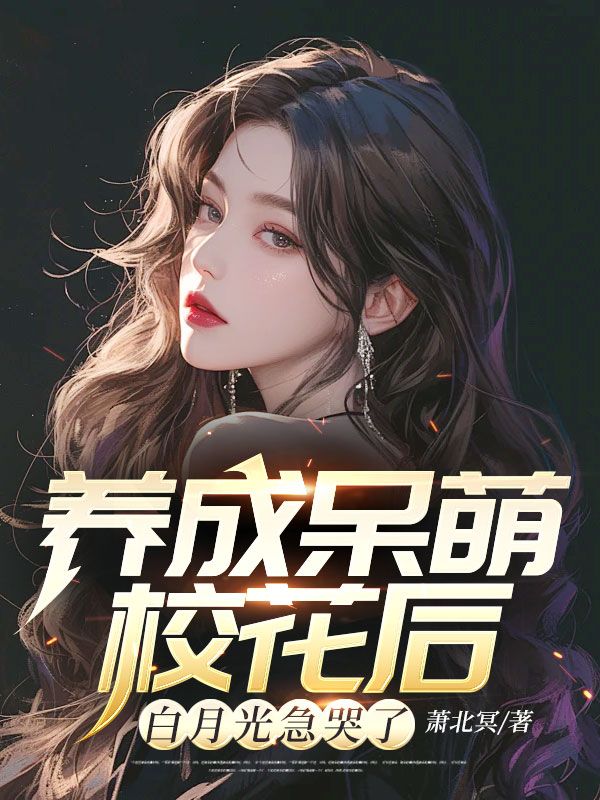 养成呆萌校花后,白月光急哭了全文免费阅读