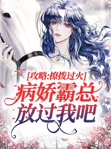 攻略:撩拨过火,病娇霸总放过我吧全文免费阅读