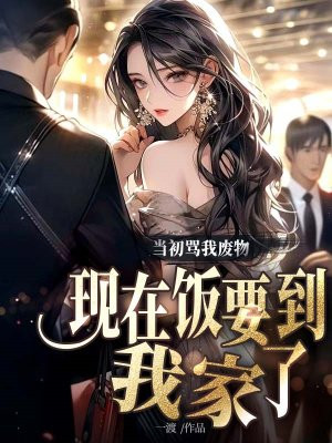 当初骂我废物,现在饭要到我家了全文免费阅读