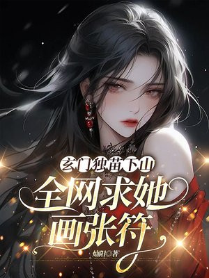 玄门独苗下山,全网求她画张符全文免费阅读