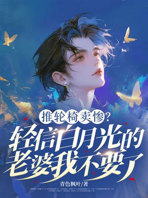 推轮椅卖惨?轻信白月光的老婆我不要了全文免费阅读