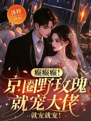 癫癫癫!京圈野玫瑰就宠大佬,就宠就宠!全文免费阅读